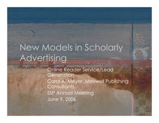 New Models in Scholarly
Advertising
      Online Reader Service/Lead
      Generation
      Carol A. Meyer, Maxwell Publishing
      Consultants
      SSP Annual Meeting
      June 9, 2006
 