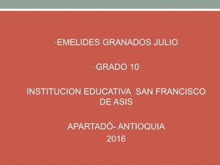 •EMELIDES GRANADOS JULIO
•GRADO 10
INSTITUCION EDUCATIVA SAN FRANCISCO
DE ASIS
APARTADÓ- ANTIOQUIA
2016
 