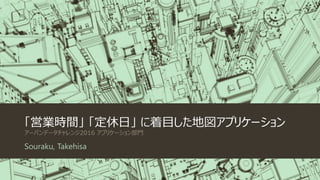 「営業時間」 「定休日」 に着目した地図アプリケーション
アーバンデータチャレンジ2016 アプリケーション部門
Souraku, Takehisa
 
