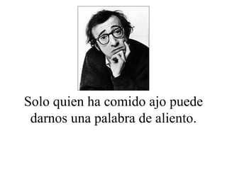 Solo quien ha comido ajo puede darnos una palabra de aliento. 