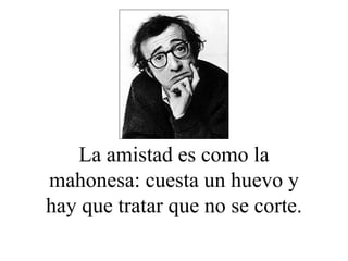 La amistad es como la mahonesa: cuesta un huevo y hay que tratar que no se corte. 