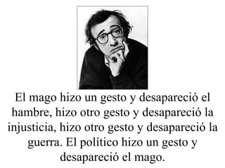El mago hizo un gesto y desapareció el hambre, hizo otro gesto y desapareció la injusticia, hizo otro gesto y desapareció la guerra. El político hizo un gesto y desapareció el mago. 