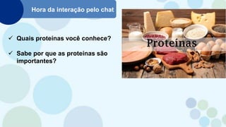Hora da interação pelo chat
 Quais proteínas você conhece?
 Sabe por que as proteínas são
importantes?
 