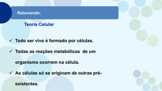 Retomando:
Teoria Celular
 Todo ser vivo é formado por células.
 Todas as reações metabólicas de um
organismo ocorrem na célula.
 As células só se originam de outras pré-
existentes.
 