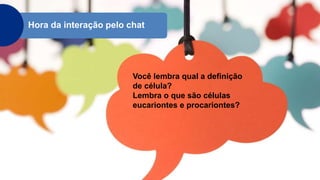 Hora da interação pelo chat
Você lembra qual a definição
de célula?
Lembra o que são células
eucariontes e procariontes?
 