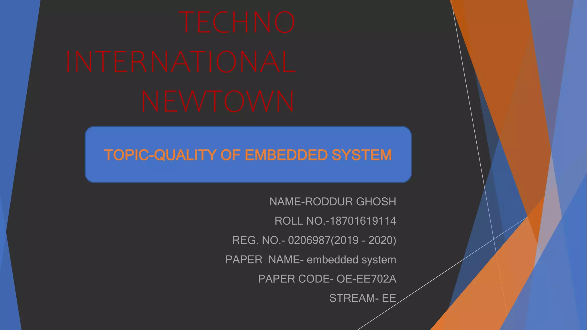 TECHNO
INTERNATIONAL
NEWTOWN
NAME-RODDUR GHOSH
ROLL NO.-18701619114
REG. NO.- 0206987(2019 - 2020)
PAPER NAME- embedded system
PAPER CODE- OE-EE702A
STREAM- EE
TOPIC-QUALITY OF EMBEDDED SYSTEM
 