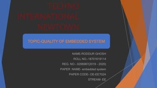 TECHNO
INTERNATIONAL
NEWTOWN
NAME-RODDUR GHOSH
ROLL NO.-18701619114
REG. NO.- 0206987(2019 - 2020)
PAPER NAME- embedded system
PAPER CODE- OE-EE702A
STREAM- EE
TOPIC-QUALITY OF EMBEDDED SYSTEM
 