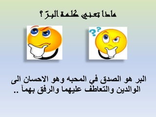 ‫ماذا تع ـنــي كل ـمــة الب ــر ؟‬
‫ً‬

‫البر هو الصدق في المحبه وهو االحسان الى‬
‫الوالدين والتعاطف عليهما والرفق بهمآ ..‬

 