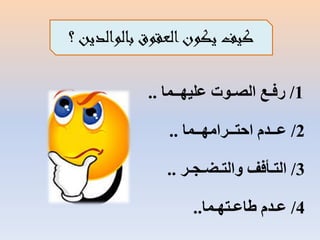 ‫كيف يكون العقوق بالوالدين ؟‬
‫1/ رفـع الصـىت عليهــما ..‬
‫2/ عــدم احتــرامهــما ..‬

‫3/ التـأفف والتـضـجـر ..‬
‫4/ عـدم طاعـتهـما..‬

 