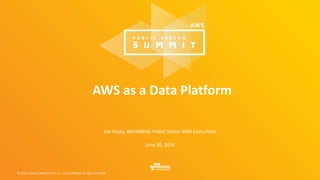 © 2016, Amazon Web Services, Inc. or its Affiliates. All rights reserved.
Joe Healy, WorldWide Public Sector AWS Consultant
June 20, 2016
AWS as a Data Platform
 