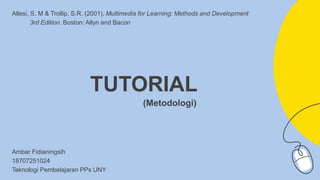 TUTORIAL
Ambar Fidianingsih
18707251024
Teknologi Pembelajaran PPs UNY
(Metodologi)
Allesi, S. M & Trollip, S.R. (2001). Multimedia for Learning: Methods and Development
3rd Edition. Boston: Allyn and Bacon
 