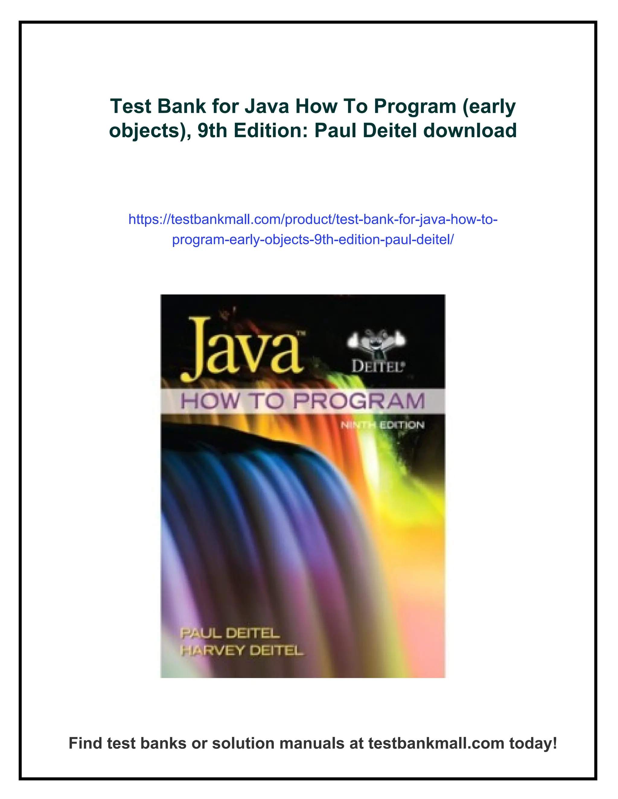 Test Bank for Java How To Program (early
objects), 9th Edition: Paul Deitel download
https://testbankmall.com/product/test-bank-for-java-how-to-
program-early-objects-9th-edition-paul-deitel/
Find test banks or solution manuals at testbankmall.com today!
 