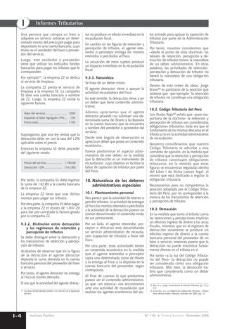Una persona que compra un bien o
adquiere un servicio substrae un deter-
minado monto del precio por pagar para
depositarlo en una cuenta bancaria, cuyo
titular es el vendedor del bien o provee-
dor del servicio.
Luego, este vendedor o proveedor
tiene que utilizar los indicados fondos
bancarios para pagar los tributos que le
corresponden.
Por ejemplo11
, la empresa ZZ se dedica
al servicio de limpieza.
La compañía ZZ presta el servicio de
limpieza a la empresa SS. La compañía
SS abre una cuenta bancaria a nombre
de ZZ. Luego, la empresa ZZ emite la
siguiente factura:
Valor del servicio........................... 1000
Impuesto al Valor Agregado 19%... 190
Precio total.................................... 1190
Supongamos que una ley señala que la
detracción debe ser con la tasa del 12%
aplicable sobre el precio.
Entonces la empresa SS debe proceder
del siguiente modo:
Precio del servicio ................... 1190.00
Detracción 12%...................... (142.80)
Por tanto, la compañía SS debe ingresar
la suma de 142.80 a la cuenta bancaria
de la empresa ZZ.
La empresa ZZ tiene que usar dichos
montos para pagar sus tributos.
Por otra parte, la compañía SS debe pagar
a la empresa ZZ el monto de 1,047.20
para dar por cancelada la factura girada
por la compañía ZZ.
9.3.2. Distinción entre detracción
y los regímenes de retención y
percepción de tributos
Se debe distinguir entre la detracción y
los mecanismos de retención y percep-
ción de tributos.
Acabamos de observar que en la ﬁgura
de la detracción el agente detractor
deposita la suma detraída en la cuenta
bancaria personal del proveedor del bien
o servicio.
Por tanto, el agente detractor no entrega
al Fisco el monto detraído.
O sea que la actividad del agente detrac-
11 Los datos de este ejemplo pueden o no coincidir con la legislación
del Perú.
tor no produce un efecto inmediato en la
recaudación ﬁscal.
En cambio en las ﬁguras de retención y
percepción de tributos, el agente rete-
nedor o perceptor entrega los montos
retenidos o percibidos al Fisco.
La actuación de estos sujetos produce
un impacto inmediato en la recaudación
ﬁscal.
9.3.3. Naturaleza
Se trata de un deber mixto.
El agente detractor viene a apoyar la
actividad recaudadora del Fisco.
En este sentido, la detracción viene a ser
un deber que tiene contenido adminis-
trativo.
Además apreciamos que el agente
detractor procede con substraer una de-
terminada suma de dinero y la deposita
en la cuenta bancaria que se encuentra
a nombre del vendedor o proveedor del
servicio.
Desde este ángulo de observación se
aprecia un deber que posee un contenido
económico.
Parece predominar el aspecto admi-
nistrativo de este deber; en la medida
que la detracción es un instrumento de
recaudación, cuyo objetivo es facilitar la
labor de captación de tributos por parte
del Fisco.
10. Naturaleza de los deberes
administrativos especiales
10.1. Planteamiento personal
Nos parece que la actividad de retener o
percibir tributos, la actividad de entregar
al Fisco los montos retenidos o percibidos
y la actividad de la detracción poseen un
común denominador: el contenido mixto
de sus prestaciones.
Por un lado, el agente retenedor, per-
ceptor o detractor está desarrollando
un servicio administrativo de recauda-
ción (captación de tributos) a favor del
Fisco.
Por otra parte, estas actividades tienen
un contenido económico en la medida
que el agente retenedor o perceptor
capta una determinada suma de dinero
y la entrega al Fisco o la deposita en la
cuenta bancaria del proveedor, según
corresponda.
Al ﬁnal de cuentas lo que predomina
parece ser el contenido administrativo,
ya que –en esencia– nos encontramos
ante una actividad de recaudación que
realizan los agentes económicos del sec-
tor privado para apoyar la captación de
tributos por parte de la Administración
Tributaria.
Por tanto, nosotros considermos que
–desde el punto de vista doctrinal– las
labores de retención, percepción y de-
tracción de tributos tienen la naturaleza
de un deber administrativo. En otras
palabras, las actividades de retención,
percepción y detracción de tributos no
tienen la naturaleza de una obligación
tributaria.
Dentro de este orden de ideas, Jorge
Bravo12
es partidario de la posición que
sostiene que –por ejemplo– la retención
de tributos no constituye una obligación
tributaria.
10.2. Código Tributario del Perú
Luis Durán Rojo13
señala que –para ma-
yoritaria de la doctrina– la retención y
percepción de tributos son consideradas
obligaciones tributarias; toda vez que el
fundamento de las mismas descansa en el
tributo y no en la actividad administrativa
de recaudación.
Nosotros consideramos que nuestro
Código Tributario se adscribe a esta
corriente de opinión, en la medida que
considera que la retención y percepción
de tributos constituyen obligaciones
tributarias; en la medida que estas
ﬁguras se encuentran reguladas dentro
del Libro I de dicho cuerpo legal, el
mismo que está dedicado a regular la
obligación tributaria.
Reconocemos pero no compartimos la
posición adoptada por el Código Tribu-
tario del Perú, por no corresponder a la
esencia de los mecanismos de retención
y percepción de tributos.
10.3. Detracción
En la medida que tanto el tributo como
las retenciones y percepciones implican
un efectivo ingreso de dinero a las arcas
ﬁscales, mientras que en el régimen de
detracción solamente se produce un
efectivo ingreso de dinero a la cuenta
bancaria personal del proveedor de un
bien o servicio; entonces parece que la
detracción no puede encontrar funda-
mento directo en el tributo en sí.
Por tanto –a la luz del Código Tributa-
rio del Perú– la detracción no puede
ser considerada como una obligación
tributaria. Más bien, la detracción ha-
bría que considerarla como un deber
administrativo.
12 BRAVO CUCCI, Jorge. Fundamentos de Derecho Tributario, pp. 312 y
313.
13 DURÁN ROJO, LUIS. Los Deberes de Colaboración Tributaria – Primera
Parte. Revista Análisis Tributario, diciembre del 2006, pág. 18.
Instituto PacíﬁcoI-4
I Informes Tributarios
N° 170 Primera Quincena - Noviembre 2008
 