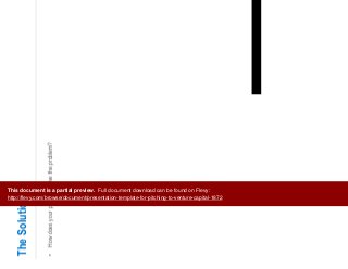 4
The Solution
• How does your product solve the problem?
This document is a partial preview. Full document download can be found on Flevy:
http://flevy.com/browse/document/presentation-template-for-pitching-to-venture-capital-1872