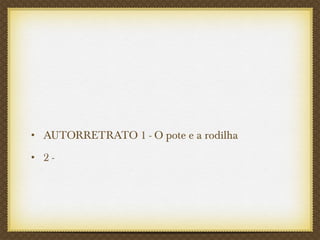• AUTORRETRATO 1 - O pote e a rodilha
• 2 -
 