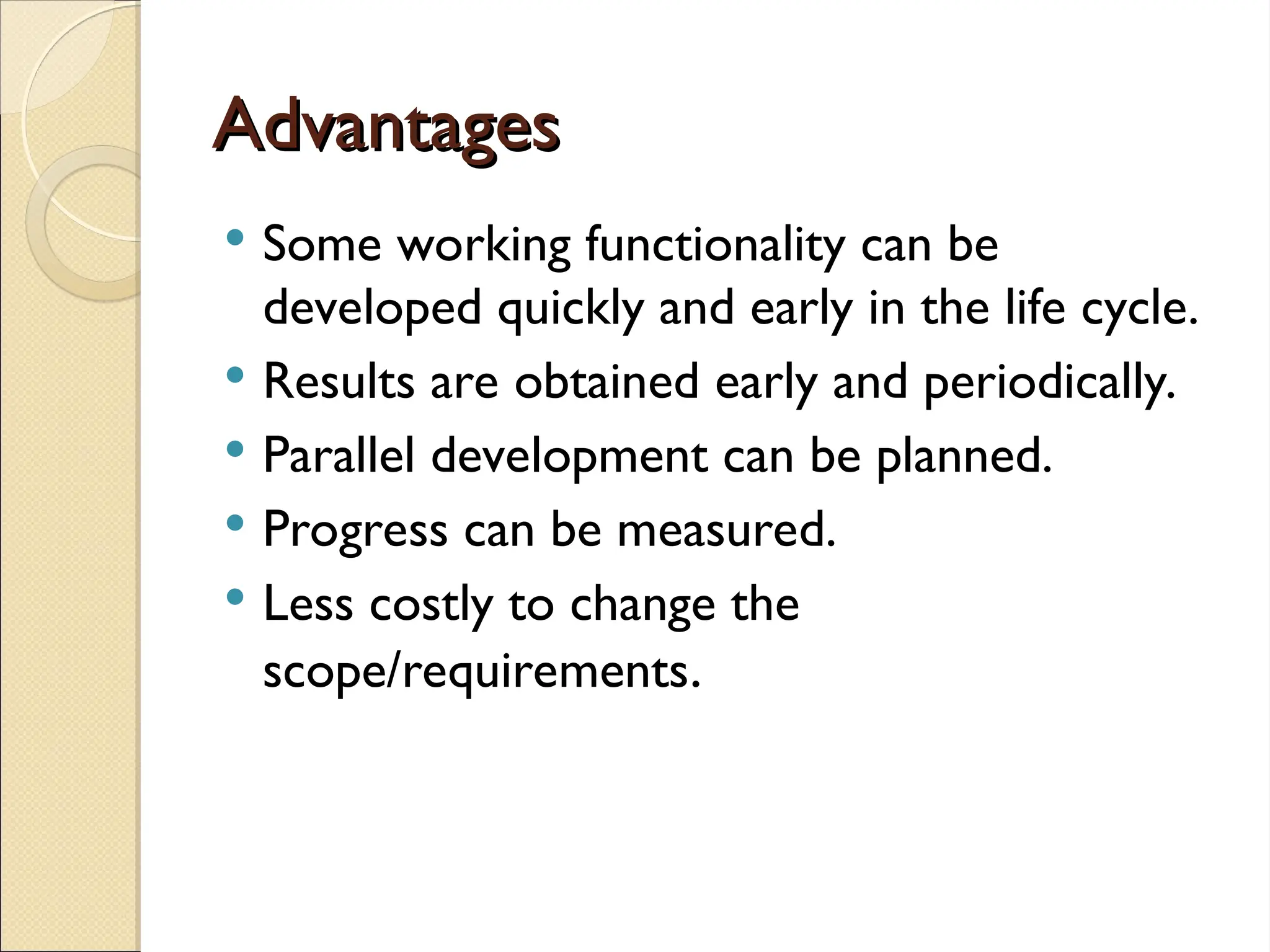 Advantages
Advantages
 Some working functionality can be
developed quickly and early in the life cycle.
 Results are obtained early and periodically.
 Parallel development can be planned.
 Progress can be measured.
 Less costly to change the
scope/requirements.
 