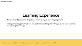 • The events and people that shaped who we are today are incredibly important
• History gives us opportunity to see how daily life has changed over the years, and what goes into
the fostering that change.
Learning Experience
MERCADO, HOWARD
 