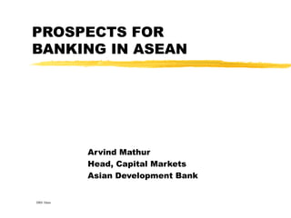 PROSPECTS FOR BANKING IN ASEAN Arvind Mathur Head, Capital Markets Asian Development Bank DBS 10am 