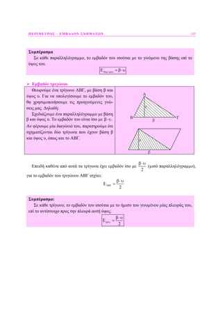 ΠΕΡΙΜΕΤΡΟΣ – ΕΜΒΑ∆ΟΝ ΣΧΗΜΑΤΩΝ 143
Συµπέρασµα
Σε κάθε παραλληλόγραµµο, το εµβαδόν του ισούται µε το γινόµενο της βάσης επί το
ύψος του.
/Eπαρ µου = β⋅υ
Εµβαδόν τριγώνου
Θεωρούµε ένα τρίγωνο ΑΒΓ, µε βάση β και
ύψος υ. Για να υπολογίσουµε το εµβαδόν του,
θα χρησιµοποιήσουµε τις προηγούµενες γνώ-
σεις µας. ∆ηλαδή:
Σχεδιάζουµε ένα παραλληλόγραµµο µε βάση
β και ύψος υ. Το εµβαδόν του είναι ίσο µε β⋅υ.
Αν φέρουµε µία διαγώνιό του, παρατηρούµε ότι
σχηµατίζονται δύο τρίγωνα που έχουν βάση β
και ύψος υ, όπως και το ΑΒΓ.
Επειδή καθένα από αυτά τα τρίγωνα έχει εµβαδόν ίσο µε
2
β⋅υ
(µισό παραλληλόγραµµο),
για το εµβαδόν του τριγώνου ΑΒΓ ισχύει:
2
ΑΒΓ
β⋅υ
Ε =
Συµπέρασµα:
Σε κάθε τρίγωνο, το εµβαδόν του ισούται µε το ήµισυ του γινοµένου µίας πλευράς του,
επί το αντίστοιχο προς την πλευρά αυτή ύψος.
.
2
τριγ
β⋅υ
Ε =
 
