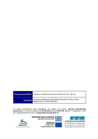 Επιστημονική Ευθύνη Νικόλαος Ανδρεδάκης, Ομότιμος Καθηγητής Παν. Αθηνών
Συγγραφή
Παναγιώτης Μαμαλής, Θέμις Καψή, Ευάγγελος Τόλης, Στέλιος
Μιχαήλογλου, Γιάννης Πρίντεζης
Το παρόν εκπαιδευτικό υλικό παράχθηκε στο πλαίσιο του Έργου «Κέντρα Εκπαίδευσης
Ενηλίκων ΙΙ», το οποίο εντάσσεται στο Ε.Π.Ε.Α.Ε.Κ. ΙΙ του ΥΠ.Ε.Π.Θ,, Μέτρο 1.1. Ενέργεια 1.1.2.Β.
και συγχρηματοδοτείται από την Ευρωπαϊκή Ένωση (Ε.Κ.Τ.).
 