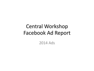 Central Workshop
Facebook Ad Report
2014 Ads
 