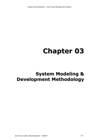 Project Documentation – Court Case Management System
Don Aruna Lahiru Manchanayake – 305407 - 15 -
CChhaapptteerr 0033
SSyysstteemm MMooddeelliinngg &&
DDeevveellooppmmeenntt MMeetthhooddoollooggyy
 
