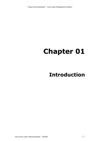 Project Documentation – Court Case Management System
Don Aruna Lahiru Manchanayake – 305407 - 7 -
CChhaapptteerr 0011
IInnttrroodduuccttiioonn
 