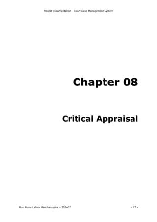 Project Documentation – Court Case Management System
Don Aruna Lahiru Manchanayake – 305407 - 77 -
CChhaapptteerr 0088
CCrriittiiccaall AApppprraaiissaall
 