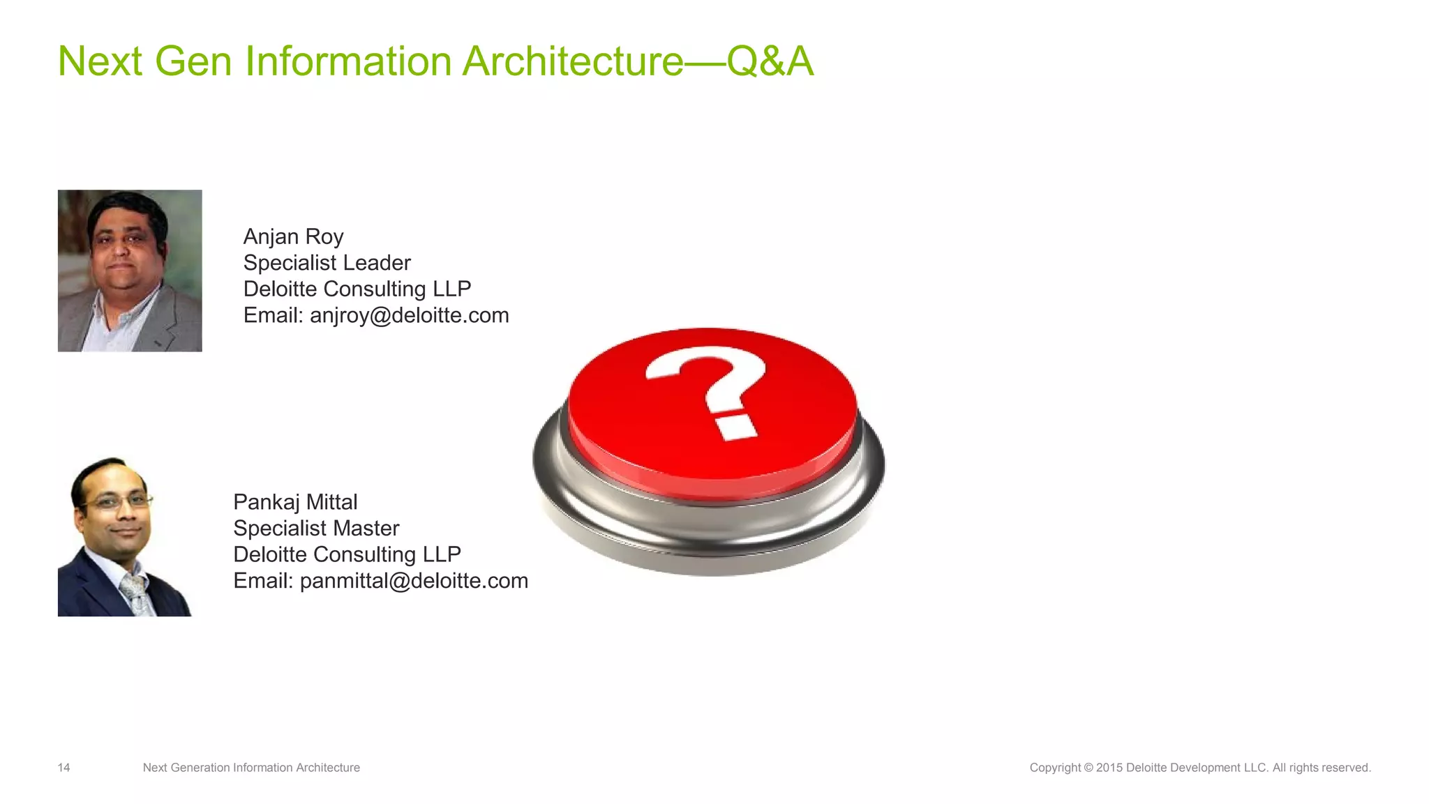 14 Next Generation Information Architecture Copyright © 2015 Deloitte Development LLC. All rights reserved.
Next Gen Information Architecture—Q&A
Anjan Roy
Specialist Leader
Deloitte Consulting LLP
Email: anjroy@deloitte.com
Pankaj Mittal
Specialist Master
Deloitte Consulting LLP
Email: panmittal@deloitte.com
 