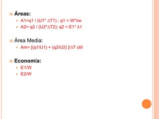  Áreas:
 A1=q1 / (U1* ∆T1) ; q1 = W*λw
 A2= q2 / (U2*∆T2); q2 = E1* λ1
 Área Media:
 Am= [(q1/U1) + (q2/U2) ]/∆T útil
 Economía:
 E1/W
 E2/W
 
