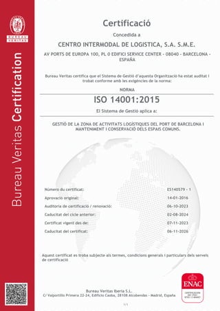 Aquest certificat es troba subjecte als termes, condicions generals i particulars dels serveis
de certificació
Bureau Veritas Iberia S.L.
C/ Valportillo Primera 22-24, Edificio Caoba, 28108 Alcobendas - Madrid, España
1/1
Certificació
Concedida a
CENTRO INTERMODAL DE LOGISTICA, S.A. S.M.E.
AV PORTS DE EUROPA 100, PL 0 EDIFICI SERVICE CENTER - 08040 - BARCELONA -
ESPAÑA
Bureau Veritas certifica que el Sistema de Gestió d’aquesta Organització ha estat auditat i
trobat conforme amb les exigències de la norma:
NORMA
ISO 14001:2015
El Sistema de Gestió aplica a:
GESTIÓ DE LA ZONA DE ACTIVITATS LOGÍSTIQUES DEL PORT DE BARCELONA I
MANTENIMENT I CONSERVACIÓ DELS ESPAIS COMUNS.
Número du certificat: ES140579 - 1
Aprovació original: 14-01-2016
Auditoria de certificació / renovació: 06-10-2023
Caducitat del cicle anterior: 02-08-2024
Certificat vigent des de: 07-11-2023
Caducitat del certificat: 06-11-2026
 