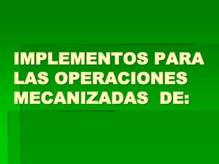 IMPLEMENTOS PARA
LAS OPERACIONES
MECANIZADAS DE:

 