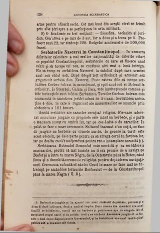 CHRONICA ECLESlASaiCA1 2 6
arme pentru oficeril şerbi. Cel mal bani din aceşti elevi se trimit
prin alte ţâri spre a se perfecţiona în arta militară.
9) O Academie cu trei secţiuni: — filosofică, technics şi juri-
dică. Cea’ntâea e pe curs de 3 ani, iar a d<5uaşi a treea pe 4. Pro-
fesori sunt 22, Iar studenţi 200. Budgetul academiei e de 100,000
francL
S erbătorile N ascerel în C o n stan tin o p o l.— In urmarea
diferitelor calendare a mal multor naţionalităţi de diferite rituri
ce populâză Constantinopolul, serbătorile cu care s& finesce anul
vekiu şi să începe cel ηοΰ, se continuă aici mal o lună întregă.
Ele să încep cu serbăt0rea Nascerel la catolici dupS care urmezi
anul ηοΰ stilul nod. DupS dânşii toţi orthodoxil şi armenii sâO
grigorienil serbăză dioa Nascerel. Feste câteva ţlile să începe ser-
bătdrea Oarban-bairam la musulmani, şi apoi anul ηοΰ şi Botezul la
orthodox!. 10 Stambul, Galata şi Pera, tâte instituţiunele comune şi
tote instanţiele sunt înkise. Serbătorea Turcilor Curban- bairam este
consacrată în amintirea jertfei adusă de Avraam. Serbătdrea acesta
ţine 4 «‫־‬Iile, în care 5 rugăciuni ale musulmanilor se anuncie prin
Acestă serbăttfre are caracter esenţial religios. Fie-care adeve-
rat musulman junghie cu propriele sele mâni un berbece, şi o parte
o măuăncă însuşi cu amicii lui, iar pe cee-l-altă o dă săracilor. In
palat se face o mare ceremonie. Sultanul Înarmat c’un cuţit, se face
că junghie un berbece cu câinele aurite. In genere la turci este
acest obiceifl, pe de o parte pentru ca să atragă cerul în favorea lor,
Iar pe dealta casă’lmulţemescă pentru vre-0 întâmplare norocita (1).
Serbătoarea Botezului Domnului este socotită şi ca serbătore a
marinarilor, pentru că mal înainte na li era permis de a naviga pe
Bosfor şi a intra tn marea Nâgră, de la Octomvrie până la Botez, cănd
făcea şi o deosebităceremonie religiâsă pentru deşkiderea navigaţi-
unei. Ceremonia cafandărel sântei Cruci în mare se face mal ne în-
trerapt pe amândouă ţermurile Bosforului — de la Constantinopol
(11 Berbecii 8ejunghie ţi ia ajunul vre unei călătorii depărtate, precum şi a
d0ua 1}i dup6 intorcere, dacă a um blat îm plin. D acă cineva din m em brii vre-uneî
familii se bolnăvesc«?, turcii tae un berbece şi potriyeece aşa ca sângele Ini 8ă
8tropiască pragul casei, ţi cu acesta cred a se vindeca Asemenea junghierl se fac
cite-o-dati dupre disposiţiunele Guvernului, şi la deşkiderea vre-uael instituţiunl
public· · t t a vr*-un*T căi ferata.
slobozirea a 101 tunuri.
pănă la marea Nâgră (1( B),
 
