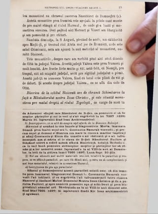 METROPOLITUL UNGR0-VL4CH1EI NBOFIT I. '19
tea monastire! cu chramul nascerea Nâsc6t6rel de Dumnezeu (1 ).
Acâstă monastire prea frumâsă este aşezată la polele unu! munte
de pre malul stângii al rîula! H urezul, de unde şî-a luata şi mo-
nastirea numirea. Deci şe^dad aici Mercur! şi Vineri am liturgisitQ
şi am pomenita şi pre ctitori.
Sâmbătă dimiueţa, la S August, plecând de acolo, am călătorită
spre Me<Jă‫<־‬Ji, şi trecând riul Aluta mal jos de ROmnica, unde este ,
satul Crimiuaril, sera am ajunsa la una metochâ al monastire!, nu-
m ita Stoicenl.
T6te m onastirile, despre care am vorbita ρδηδ aici sftnt dincolo
de Olttt în judeţul Vâlcea. Acesta jadeţtt Yâlcea este prea frumosu şi
mult locuita. Are fructe fârte multe şi vii; asta-fela, că N em ţii, pre
timpul, cât aa ocupata judeţul, avea pre sigiliul judeţului o p6mă.
Acesta judeţa se nuraesce Vâlcea, fiind că locul este plintt de văl şi
de delurl. Şi aceste despre judeţul V âlcea, ce se află din colo de
Olttt.
Biserica de la schitul Stoicenn are de chramU Schimbarea la
faţă a Mântuitorului nostru Iisus Christos, şi este situată mona-
ştirea pre malul drepţii al rîuluî Topologii, ce curge de sustt in
da Adormire! sfinţiei ta le N âscâtârel de D -deu, ca pom enire el să. fie
moşilor, p ă rin ţilo r şi noi in veci ş i 8’a u zu g ră v ită la 16t 7 2 0 7 (1699)
M artie 3 1 . Ispravnicii fiind loan A rcbim andritul.
b) Inscripţiunea, ce se αβά de-asupra «şei afară, de la Bisesica B olniţet;
R âvnind şi urmând In t6te bunele şi blagocestivie, M arla, lu m in ata
D6mn&. prea în a ltă soţu l seu Ιω. C onstantin B a sa ra b v o e v o d ă ; ş i pre-
cum soţul şi domnul el B iserica cea m are In c in stea m arilor Îm păraţi
şi sfinţi Constantin şi E lena din tem elie o au răd icaţii şl o a ii tnfru-
m useţată, a şa şi m ăria el îd sla v a de D -deă N âscătârel F eclâre şi
Stăpânei nâstre a zid ită acostă sfân tă B isericu ţă, botn iţă făcându-0 ,
ca In veci bună pom enire străm oşilor, m oşilor şi p ărin ţilor lor sS. ră-
m âe şi a lor nem ortă nume. Ispravind'o la a l V III-le a n ă a l D om nie·
lor, la 16tă de la zidirea lum el 7 2 0 5 (1697) L u n a Sept. 2 0 dlle.
(]) Noi am adunată mal multă materială istoiică, relativă la paraclisă şi tra-
peza, oe se aflasub paraclisă, pe care ilă damă aici, pentru ca Bă complectămă şi
mal biae materialul, relativă la monastirea Hurezul,
a) InBcrpţiunea de pre uşa paraclislul:
• Sfântul şi dum nedeescul a cestă p a ra clisă sciu tă este , c â din tem e·
lie prea lum inatul, b lagocestivu l D om nă Ιω. C onstantin B a sa ra b voe-
vodă l’aă în ălţată, şi cu zugrăv61a l’a ă Înfru m useţată Intru cin stea
N ascerelşi lău d atei M alcel D om nului N ostru Iisu s C bristos s i de a pa-
rurea F eclârel, şl spre nem ârtâ pom enire a şa şl a tâ t-b u n ă si prea bla-
gorodnică năm ulul seă. Să,vârşindu-se la a l V III-le a n ă dom niei sfele.
fiind 16tul 7 2 0 5 [1697). Si isp ravn ică fiindă K ir lo a n arcb lm an d rită
şi egum enă. *
 