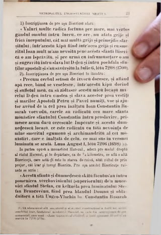 METROPOLITUL UNGRO-VL4CMIKI NEOFIT I.
1) Inscripţiuuea de pre uşa Bisericeî afurii:
c V a lu ri m u lte râ d ic ă fo rtu n a p re m are, m al v â rto s
frică- în c e p u tu lu i, c â t m al m u ltă g r ijă s i p rim e jd ie sfâr-
ş i tu l u l; î n t r ’acestft k ip il fiin d în tr'u c e a g rijă .şi ei! sm e-
r itu l lo a n m u lt m 'am n e v o ita p e n e a c e stă s fâ n tă B iseri-
c ă o am is p ră v ita , ş i p r e u rm ă c u în fru m u s e ţa re o am
ţilo r a p o sto li ş i s ’a u să v e rşi 111 la iu lie 6 , le tu 7208 (1700).
2). luscripţiimea de pre uşa Bisericei 10 Jăuutru:
<P re c u m c e rb u l se to su d e iz v o r u d o resce, şi aflân d
a p ă rece, b â n d se v e s e le s c e , î n t r ’a c e s tu k ip ii d o rin d
ş i su fle tu l m eii, c a să zidlascC a c e sta m ic a lo caşii m a-
r e lu i D-d.ei1 în t r u c in ste a şi s la v a a c e s to r p re a v e s tiţi
ş i m a rilo r A p o sto li P e tr u ş i P a v e l n u m iţi, voe si a ju -
to r a v e n d d e la c e l p r e a în ă lţa ta lo a n C o n sta n tin B a-
sa ra b v o e v o d a , c a re le a a r ă d ic a ta cea m a re s fâ n ta
m o n ă stire s f â n tu lu i C o n sta n tin în tr u p ro s lă v ir e , p ri-
m esce acu m d a r a c e re s c u lc Im p C rate ş i a c e s ta d u 111-
netJeescU locaşii, ce e ste ră d ic a ta c u to tă n e v o in ţa d e
m in e s m e ritu l e g u m e n a ş i a rc h im â n d r ită a l cei mo-
n ăstii'I, c a re e în ă lţa tă d e c e la , ce m al su s în v e rs u ri
lu m in a ta se a ra tă . L u u a A u g u s t 1, le ta 7206 (1698) (1).
10 partea opusă, a monastire! Harezal, adecă pre malul dreptQ
al rlulul Hurezul, şi 10 depărtare, ca de 1/4 kilometră, 86 afl&o alta
Bisericuţă, care astă-ţjjî este 10 starea de roiuft, atât zidlul de prio
prejur, cat klar şi losuşl Biserica. Fre o^a acestei Bisericuţe rui-
D ate se scrie :
«A cesta s fâ n ta şi d u m n e ^ e sc a s k ita fă c u tu s'a u în tru
p o m en irea v 61*cl10v in ic u lu î (su p e rio ru lu i) d e'n m uce-
n ici sfâ n tu l Ş tefan , cu k e ltu e la p re a l umi nat ul ui S te-
fan B rân co v en u , fiin d p re a b lâ n d u l D om n a şi obla-
duitorU a t0 tă U n g ro -V lach ia Ιω. C o n sta n tin B asarab
(I‫ן‬ Că niibtavuicul m'tt ·aecutornl ai al ac.■atei conntraeţinnî 1 fosiil tot »rehi■
g â n d u l o m u lu i în t r u lu c r u , c e a r e , n u a tâ ta g rije şi
şi z u g ră v ită în tr u sla v a lu i D ‫־‬d e a ş i în tr u p o c lifa la slin-
inandritul loan, fundatorul mănăstiri·! Hurezul, 80 vude din iaaeripţ
mormântul. care sană: ·loan !.ispravnicul clădireX) a fotiu eyurncn<'‫׳‬
murită la 7234 (2726).
 
