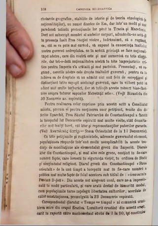 chotarele geografice, stabilite de istorie şi de teoria etnologici (!
naţionalităţilor), na numai dincâce de Em, dar într’un modtt şi ®y
paradocstt Întindă pretenţiunile lor ράηδ în Tracia şi Macedonia.
Deci noi snbscrişil membri al ambelor corpuri, adunându-ne a8tă‫־‬dl
ln preseuţa înalt Prea Sânţiel vâstre, îndrăsuimfl, să o rugămjj
ca, cat se va pate mal curând, să supunS la cunoscinţa Inaltalu!
uostra guverna nedreptatea, ce în acostă privinţă se face naţionali-
tăţei nâstre, care din contră este şi mal numerâsă cu tote sforţa-
rile, dar tot-o-dată naţionalitatea nâstră în t6te Împrejurările cri-
tice pentru Imperiu s'a arătata şi mal paelnică. Presentaţl, v8 rn-
gămfl, cererile nâstre cele drepte înaltului guverntt ,‫־‬ pentru ca ln
Iubirea sa de dreptate să nu admite nici una felu de escepţipnl şi
diştincţiunî între supuşii aceluiaşi guverna, care în viitorii pottl sâ.
aducâ mal multe tarbnrărl, dar să înting aceste mâsurl bine-făcg-
ţâre asupra tuturor supuşilor Maiestăţii s61e». (Ye^l Bizantida din
30 Noemvrie an. espiratO).
Pentru realisarea celor cuprinse prin acesta actQ a Consiliului
micstu, precum şi pentru susţinerea unor petiţiunl, venite din di·
ferite Eparchil, Prea Sântul Patriarchu de Oonstantinnpol a făcuţii
la începutul lui Decemvrie espirata mal multe visite, atât demnita-
rilor mal înalţi turci, cât klar şi representanţilor puterilor garante.
(Vedi Ανατολικός άατηρ= Steoa Orientului de la 11 Decemvrie).
Ca tâte petiţiunile şi rugămintele, adresate guvernului otomană,
populaţiunea rSspunde într’unfi modu neesplicabilil la aceste ten-
dinţe de conciliaţiune ale elementului grecii din Imperifl. piarele
Mar din Constantinopol, şi mal ales cele grece, conţintt în fie-care
numdrQ fapte, care lovescu în siguranţa vieţel, în ordinea de Statti
şi simţimântul reUgiosfl. ţ)iarul grece din Oonstantinnpol «Steoa
orientală > de la unu timpii a începută mal în fie-care numSrfi a
publica mal multefapte de felul acestora sub titlul de : «Απευκταία
Ffr^scâ D-^efl 7>. Din aceste noi alegemii unul, care ne-a impresio*
natB ln moda particulara, şi care arată destul de lămurită modal,
cum populaţiunile turce InţelegO libertatea culturilor, acordate de
cătrâ constitaţiunea, promulgată la 23 Decemvrie espirata.
Corespondentul «Jiarutul « Temps = ‫י‬ timpul » ni comunică urină‫־‬
t<5rea ecire din oraşul Eraclea. Locuitorii creştini din acesta oraşfl»
carii în raporta către machometanl sântu de 1 la 10, îşi construi#
168 CHRONICA. EGLES1ASTICA
 