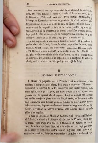 CHRONICA ECLES1AST1GA178
Ober-procurorul, sea represeutantul Imperatârulul îa sântul Si.
noda, pre basa decisiunel sântului Sinodfl al Bisericel ruse, de!,
24 Noemvrie 1876, a adresaţii către Prea sâuţiţil Metropolis ^
Episcop! de Eparchil următârea rugăminte. Fiind că resbelul ρό^
deveni inevitabila, să se ea disposiţiunl, ca Mănăstirile de maico 8j
se ocupe mal de timpuriii cu facerea de bande pentru legarea celor
răniţi, precum şi cu prepararea de scamă trebuitâre pentru asemine
împrejurări. T6te aceste obiecte se vorfl presinta societăţilor şi co.
mitetelor, instituite ln fie-care oraşfl pentru acesta scopfl.
Ia fine supuoemfl la cunoscinţa lectorilor noştri, că proaducerile
pentru slavii din Orient, făcute de eătre populaţiunile ruse, stlatfl
colosale. Noma! jurnalul diu Peterburg «uepEoeauă B‫׳‬Ijcthhk‫׳‬b>>pâng
la 24 Decemvrie anul espirata, a adunata suma de 115,688 lei
noi, şi a predat’o comitetului de bine-facere, ca să o espedieze ce-
lor suferinzi. De aseminea s’aâ espediatfl şi o mulţime de valuride
pânză, pentru îmbrăcarea celor goli şi murinzi de frigâ.
Π
BIŞERICELE ETERODOCSE.
1. B iserica papală. — In Polonia rusă catolicismul nltra-
montana a începută a se mişca. F<5Ia rusă <ςβρκοΒΗΗά: Bicrarai»
consacrâză In numărul de la 18 Decemvrie mal multe co!6ne, casă
arate agitaţiunile şi intrigele, pre care, dupre cum ni spune men-
ţionata f6le, le opereză clerul papala. Dupâ ce acostă fâle estrage
mal multe bucăţi din fiarele polono-file, şi arătă, că Polonezii umblă
dnpO realisarea unor ficţiuni politice, bătând la uşa tuturor cabine■
taior europiene; dupfl ce condemn&ă formarea regimentului de Po*
lonezl din Turcia; ea întdrce privirile sâle asupra vieţel lor Γ011‫־‬
gi6se şi se esprimă :
In dată ce cardinalul Mecislav Ledocbovski, pretinsul Primaţii
al Poloniei, a ajunsa a fi liberata din Inkisorile Prusiei, el s’a dasfl
la Roma, unde Papa Piu IX-le l’a rădicata la rangul de consi-
lierfl. In acestă posiţiune fiind, el a isbutitâ să convingă pre Papa,
ca să Inc6p0 o operaţiune contra Rusiei, agitând spre acâsta pr0
Cabinetele Austriei, Franţiel, Germaniei şi Angliei şi umblând dapfl
 