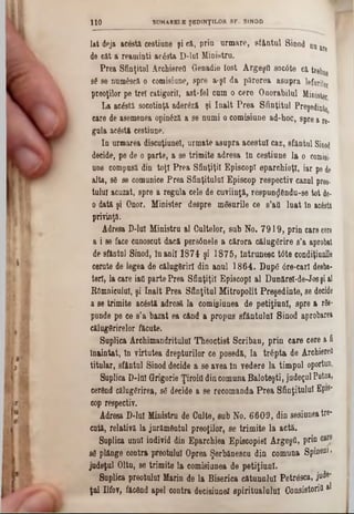 lat deja acestă cestiune şi că., prin urmare, sfântul Sinod nu are
de cât a reaminti acâsta D-luI Ministru.
Prea Sfinţitul Archiereti Genadie fost ArgeşO soc6te că trebue
86 se numâscă o comisiune, spre a‫־‬şl da părerea asupra lefuri!0t
preoţilor pe trei catigorii, ast-fel cum o cere Onorabilul Minister
La acέstă socotinţă aderâză şi înalt Prea Sfinţitul Preşedinte
care de asemenea opinâză a se numi o comisiune ad-hoC, spre a re·
gala acâstă cestiune.
In urmarea discuţiunel, urmate asupra acestui caz, sfăntul Sinod
decide, pe de o parte, a se trimite adresa ln cestiune la o comisi-
une compusă din toţi Prea Sfinţiţii EpiscopI eparchioţl, iar pe de
alta, sâ se comunice Prea Sfinţitului Episcop respectiv cazai preo·
tulul acuzat, spre a regula cele de cuviinţă, respun^ându-se tot de-
o datâ şi Onor. Minister despre mâsurile ce 8’att luat în ac&ti
privinţa.
Adresa D-luI Ministru al Cultelor, sub No. 7919, prin care cere
a i se face cunoscut dacă persânele a cărora călugărire s’a aprobat
de sfântul Sinod, In anii 1874 şi 1875, Întrunesc t<3te condiţiumle
cerute de legea de călugârirl din anul 1864. Dup6 0re-carl desba-
teri, la care iafl parte Prea Sfinţiţii EpiscopI al Dunărel-de-Josşi &1
Râmnicului, şi înalt Prea Sfinţitul Mitropolit Preşedinte, se decide
a se trimite acâstă adresă la comigiunea de petiţiunl, spre a r6s-
punde pe ce s’a bazat ea când a propus sfântului Sinod aprobare»
călugârirelor făcute.
Suplica Archimandritulul Theoctist Scriban, prin care cere a fi
Înaintat, în virtutea drepturilor ce posedă, la trâpta de Archierefl
titular, sfăntul Sinod decide a se avea în vedere la timpul oportun.
Suplica D-lni Grigorie Ţiroifl din comuna Baloteşti, judeţul Putui»
cerând călugărirea, sâ decide a se recomanda Prea Sfinţitului Ep1s“
cop respectiv.
Adresa D-luI Ministru de Culte, sub No. 6609, din sesiunea tre-
cută, relativă la jurământul preoţilor, se trimite la actă.
Suplica unul individ din Eparchiea Episcopiei ArgeşQ, prin
86 plânge contra preotului Oprea Şerbănescu din comuna Spin601»
judeţul Oltu, se trimite la comisiunea de petiţiunl.
Suplica preotului Marin de la Biserica cătunului Petrâsca, jude*
ţul Ilfov, făcând apel contra decisiunel spiritualului CousistoriQ ^
110 SUMARELE ŞED1NŢILOR S F . SINOD
 