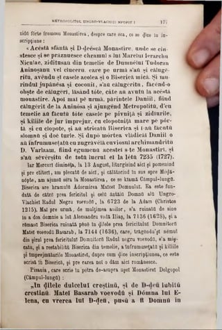 zidii f6rte frninosii Monastirea, despre care eca, ce se <J!ce la in-
scripţiane:
«Acestă sfântă şi D-deescă Monastire, nnde se cin-
stesoe şi se prâznuesce ehramnl s ini Marelui lerarchă
Niculae, ziditusaă din temelie de Dumn61ui Tudoran
Aninosanu vel clucerii, care pe urmă s’aă şi câlugG-
ri tu, avendusi casele acolea şi o Biserică mică. Şi mu-
rindul jupânesa şi coconii, s’aă călugeritu, fâcGml-o
obşte de călngeri, lăsând tâte, câte a11 avută la acostă
monastire. Apoi mai ρδ urmă, părintele Daniil, fiind
Călugărit de la Aninâsa şi ajungend Metropolită, d’en
temelie âă făcută tâte casele pe pivniţă şi zidiurile,
şi kiliile de jur împrejur, cu clopotniţă mare p6 pâr*
tă şi cu clopote, şi atl stricată Biserica şi i-aă făcută
slomnă şi dofc torle. Şi după mdrtea vlădicăl Daniil o
aă înfrumuseţată cu zugrăv&ă cuviosul arcliimandrită
D. Yarlaam, fiind egumenă acestei s-te Monastirl, şi
s’aă sCverşită de totă lucrul el la 16tă 7235 (1727).
Iar Mercur! diminâţa, la 13 August, liturgisind aici şi pomenind
şi pre ctitori, am plecata de aici, şi călătorind în sus spre Me^â-
nâpte, am ajunsa sera la Monastirea, ce se klamă Câmpul-luugă.
Biserica are hramulă Adormirea Malcel Domnului. Ea este fon-
dată de cătră prea fericitul.şi celti ântăifl Domntl alo TJngro-
Vlachiel Radul Negru voevoâii-, la 6723 de la Adam (Christos
1215). Mal pre urmă, de mulţimea anilor, s’a ruinatQ de sine
ia a doa domnie a Ini Alecsandru vodă Iliaş, la 7136 (1628), şi a
râmasa Biserica ruinată p6n8 în (Jilele prea fericitalal Domnitorii
Matei voevodă Basarab, la 7144 (1636), care, trăgSndu’şt neural
din şirul prea fericitului Domnitortl Radul negru voevodă, s’a miş-
cată, şi a restabilită Biserica dia temelie, a înfrumuseţată şi kiliile
şi împrejmăturile Monastirel, dupre cam <Jice inscripţiunea, ce este
scrisă în Biserică, şi pre earea noi o dăm aici romftaesce.
■Fisaaia, care scrie îa petra de-asapra aşel Monastirel Dolgopol
(Câmpul-lungQ) :
‫״‬In filele dulcelui creştinii, şl de iubiţii
creştină, Matei Basarab voevodă şi D0mna la i E-
lena, cu vrerea lnl l)-<Jeu, pusă a fi Domnii în
______________ tagfrftdPQUtOL UNGRO-VLAflHIEl NKOFIT 1 *J*l
 