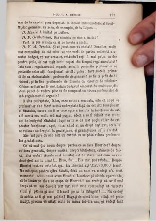 cam de la capetul prea depărtat, la idealul enciclopedistical facul-
taţilor germane, ca acea, de exemplu, de la Lipsea‫״‬ ..
D. Manii*. A imitat pe Luther.
Ii. P. Grădişteanu. Dar comisia pe cine a imitat 1
Voci. A pus musica ca sa ne înveţe a cânta.
D. V. A. Urechiă. Şi aţîjucat cumv’a cântat! Domnilor, mulţi
maî competinţî do cât mine vS vOr vorbi de partea nedrâptă a a-
cestul budget, vfi vor arata ca votându’l veţi fi mal puţin cu dor
pentru ş'cole, de cat Inşii bunii noştri din timpul regulamentului!
lata cum: regulamentul organic asimila posturile profesorilor cu
posturile celor alţi funcţionari civili; $icea: învăţâtorele primar
sa fie ca stolnacialnie; profesorele de gimnasiii se fie ca şefii de di-
visiunl, şi ln fine profesorele de filosofie ca director, de minister.
Elbine, argtaţi’m!D-v6stră dacabudgetul elaborat decomisiune,din
acest punct de vedere pote sa fie comparat cu starea profesorilor de
sub regulamentul organic 1
O altă nedreptate, D-lor, care cutez a semnala, este că dup6 ce
profesorilor s’att făcut acestă nedreptate faţă cu cel alţi funcţionari
al Statului, cărora nu li se cere spre a înainta In funcţiune de cât
a fi servit mal mult s6tt mal puţin, adecă a se fi folosit mal mulţi
ani de budgetul Statului; dupe ce li se dă mal puţin chiar de cât
acestor funcţionari, apoi, chiar când afl uu drept câştigat, acela li
se refusă: afl dreptul la gradaţiune, şi gradaţiunea nu"li s’a dat.
Mie ’ml pare că sub nici un cuvânt nu se pâte refusa profesori-
lor gradaţiunea.
Ce să mal <Jic acum despre partea ce 86 face Bisericel! despre
cultura generala, despre musice, despre bibliotecă, cabinete de fisi-
că, nici vorbă! Aceste sunt instituţiunl ln stare maî cum era cu
două-^ecî ani în urmă!... Bine, fie!... Ele mal pot rSbda... Despre
Biserici însă nu este tot aşa. La Biserică aţi tăiat 89,000 franci.
Na m8 opun pentru ţifra tăiată, dâră nu cum-va credeţi c’a sosit
momentul, aciim când avem Sinod al Bisericel şi sinode eparchiale,
să le lăsam pe ele a se ocupa de Biserică1 nu credeţi că ar fi mal
drept să se lase 6meniî acel cari sunt maî competinţî 8ă împartă
vinul şi pâinea şi acel 3 franci pe an la caluggrlî.... Nu credeţi
că acâsta ar fi şi mal politic? Băgaţi de s6mă bine; uitaţi-νβ peste
munţi, precum νδ uitaţi acolo cu inima tot-d’a-una, şi vedeţi daca
D -LU I V . A . U R EC H II 1 9 7
 