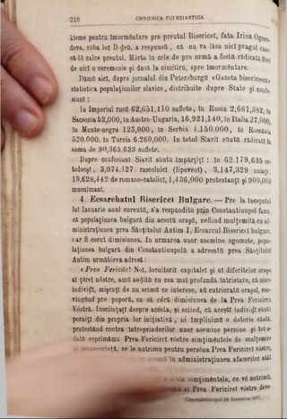 ‫ד‬
kleme p e n t r a îm o rm O n ta re p r e p r e u t u l B is e r i c e l , f a t a I r i n a Ogoro
dova, r6 b a luî D -$ e O , a r e s p u n s t t , c ă n u v a l ă s a n i c i p r a g u lcaeer
s â -la c a lc e p r e u tu l. M 0 r ta ln c e le d e p r eurmă a fostă rădicată,
d e nici- o c e re m o n ie ş i d u s ă lacimitiru, s p r e îmormGntare.
D ă m d a ic i, d n p re j u r n a lu l d in P e te r s b u r g { !«Gazeta biserice«câ>
s ta tis tic a p o p n la ţiu n ilo r s l a v i c e , d i s t r i b u i t e d u p r eState şi confo.
s i a n l :
I n Im p e r iu l ru s ii 6 2 , 6 5 1 , 1 1 0 s u f le te , în R u s i a 2 , 6 6 1 , 3 8 2 ,
S a c so n ia 5 2 , 0 0 0 , î a A u s t r o - U n g a r ia , 1 6 , 9 2 1 , 1 4 0 , i n I t a l i a 2 7 ,0 0
în M a n te - n e g r u 1 2 8 , 0 0 0 , ln S e r b i a 1 , 1 5 0 , 0 0 0 , î n R om
5 2 0 ,0 0 0 , ln T u r c ia 6 , 2 6 0 , 0 0 0 . l n t o t u l S la v ii s t l n t ă ră d ic a ţ
s u m a d e 9 0 , 3 6 5 , 6 3 3 s u fle te .
D u p re c o a f e s ia o l S la v ii s u n t u î m p ă r ţ i ţ i : î n 6 2 , 1 7 9 , 6 3 5
to d o c ş l, 3 , 0 7 4 , 1 2 7 ra s c o ln ic i ( l i p o v e n i ) , 3 , 1 4 7 , 3 2 9 u n
1 9 ,6 2 8 , 4 4 2 d e ro m a n o -c a to lic l, 1 , 4 3 6 , 0 0 0 p r o t e s t a n ţ i şi 9 0 0 ,0
m a 8 u lm a a l.
4 . E c s a r c l i a t u l B i s e r i c e l B u l g a r e . — P r e l a î
la i I a n u a rie a n a l c u r e n t a , s ’a r e s p â n d i t u p t i n C o n s ta n tin n p o l fam
c ă p o p u la ţiu n e a b u lg a r ă d in a c e s tu o r a ş â , n e f iin d m u l ţ e m i t ă cu a
m iu is tr a ţiu n e a p r e a S â n ţ i t u l u î A n t im 1 , E c s a r c u l B is e r ic e l bulgar
1*ar fi c e r a t d im is iu n e a . I n u r m a r e a u n o r a s e m in e s g o m o te , pop
la ţia u e a b u lg a r ă d in C o n s ta n tin u p o lă a a d r e s a t a p r e a S ân ţitu
A n tim u r m ă tâ r e a a d r e s ă :
« Prea Fericitei N o i, lo c u ito r ii c a p it a le i ş i a l. d i f e r i te lo r oraşe
a l ţ6 r e l n â s tr e , a m ii a u d i ţii c u c e a m a l p r o f u n d ă î n t r i s t a r e , c ă nis
in d iv iz i, m iş c a ţi d e n u s c im â c e in te r e s e , a f l c u t r i e r a t â o ra şu l, co
v in g â n d p r e p o p o rQ , c a s ă c £ r ă d i m is iu n e a d e l a P r e a F erici
V o s tră . I n s c i io ţa ţ l d e s p r e a c e s ta , ş i s c iin d , c ă a c e ş ti in d iv iz i ştiu
p o r n iţi d in p r o p r ia lo r i n i ţ i a t i v ă , n i îm p li n im tl o d a to r ie sâ
p r o te s tâ n d c o n tr a în tr e p r in d e r il o r u n o r a s e m in e p e r s â n e ş i tot
d a tă e s p rim ă m u P r e a F e r i c i r e l v â s t r e s i m ţim d n ţe l e d e m ulţem
re c u n o s c in ţă , ce le n a tr im u p e n t r u p e r s 6 n a P r e a F e r ic ir e l v6str
a v e m tt' î n a d m i n i s t r a ţ i u n e a a fa c e rilo r atât
a a r ă t a s i m ţ i m â a t e l e , c e v â nutrim «!
1,41 P r e a F e r i c i r e ! v o stre devo-
2 1 8 CHRONICA EGLESIASTIOA.
 