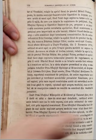 tar al Sinodului, relativ la apelul făcut de preotul Mihail ProW.
pescu, în contra sentinţei Consistoriuluî Eparchie! de Argeşu, ^
care arată că acest apel, fiind făcut dupS espirarea termenuln^ nQ
p6te fi valid. Se cere a se trimite la comisiunea de petiţiunl. pre|
Sfinţitul Episcop al Eparchie! Dunăre!-de-jos, propune a se numi
o altă comisiune pentru cercetarea apelurilor, fiind comisiunea de
petiţinn! prea împovărată cu alte lucrări. Sfântul Sinod decide ase
alege o altă comisiune dupg terminarea comunicărilor. ■Sedă cetire
referatului D-luI Secretar, relativ la apelul făcut de preotul ΙόηMa·
rin, din comuDa Petrâsca Judeţul Ilfov, contra sentinţei Consiste·
nulul sfintei Mitropolii a Ungro-Vlachiel, din 2 Noemvrie 1874,
argtând că acest apel nu pâte fi valid pentru motivil ce espane în
referat. Asemenea se citeşte al treilea referat, relativ la apelai fa.
cut de preotul Nicolae Sehim, din judeţul Putna, aretând că apelul,
fiind făcut dupe espirarea termenului prescris de regulament, nu
pâte fi valid. Sfântul Sinod decide a se trimite aceste trei referate
la o comisiune ad‫־‬hoc, la a căria alegere procedând se aleg cnma·
joritatea voturilor Prea Sfinţiţii EpiscopI al Râmnicului, al Argeşu-
lu! şi Ieremia Gălăţinu. Dupg aceste, Prea Sfinţitul Archiereti Po-
Iicarp, raportorul comisiune! de petiţiunl, dă cetire raportului asa-
pra cercetărel şi verifîcăre! socotelelor jurnalului bisericesc, pea-
nul eepirat, prin care raport comisiunea arată că cercetând socote·
lele le-aâ găsit în regulă, opinând apoi asupra modulul, cumar tre-
bui să se manipuleze sumele ee resultă ca escedent din veniturile
jurnalului.
înalt Prea Sfinţitul Mitropolit al Moldove! şi Sucevei $ice, căar
fi dorit să albă o dare de «3mămaldetailată, argtând anume
acele detaile carenu le vede espuse,nici prin estractul de comp‫־‬
tari, nici prin raportul comieiuneî. Prea Sfinţital Ghenadie fostAr-
geşiO dă mal multe eeplicăr! asupra modulul cum 8’aO făcut kiăl-
tuelele. Prea Sfinţitul Episcop al Danărel-de-Jos opineză, ca sftn‫־‬
tul Sinod sgaprobe conclusiunil‫־‬ arată avantagiele ee
*i iilrdiâ ea va da ni)|·
‫?׳‬ acum se simte o atât de
■ sfântul Sinod a vota condu*
a henadie fost Argeşifl combate
1 2 8 S U M A R E L E Ş E D IN Ţ E L O R S F . SIN O D
 