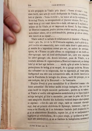 CHOR-EP1SCOPU2 2 4
că cele propagate de Vitalis prin (Jiarul a Vocea clerului» ^
nisce teorii, care astă-ţjl sllntii desfăşurate de Vitalis, ca colabora
tortt al farului «Vocea clerului», Iar mâne aO sâ fie esploatatetot
de acelaşi Vitalis, ca corespnndentfl al fiarelor streine. N a! nup0
temtl tăcea şi nici yomtl tăcea vre-o-dată, ori·care ar fi mijlâcelede
acţiune ale lui Vitalis, şi cel Împreună cu dineul. Iu faţa interese-
lor Bisericel românesc!, pentru păzirea s-telor canâne, şi respectarea
autocefaliei n0stre, orl-ce archimandrita, precum şi orl-ce clericii
este datora să se espunS............
Vitalis astă-^l în calitate de colaboratorii al (Jiarulul «Voceaele-
rulai ‫ע‬ prin No. 14 de la 30 Fevruarie espirata, lntr’0 ploie dein-
jurii contra sub-semnatulul, care sOntfl eşite dintr’o penă nevricdsă
şi menite de a impresiona numai pre cel, ce suferă de nevricale,
spune, că <Nimene nn p0te afirma cn asiguranţă ce aă fostu acă
chor-episcopi, care aă fostă atribuţimile lor, care era raportidu
lor cătrS episcopî» etc. Aceste întrebări, puse de Vitalis, ca si
combată sistema de organisaţiune a Bisericel românesc!, să distrugi
totul şi să face apă turbure . . . . sânta eşite şi scâse la lumini60
pretenţiunea de teolog, şi cn scopul, de a ajunge unde-va. Noiacea·
sta oafirmămîl nu cu asiguranţă, dar cu siguranţă, şi roma proba,
desfăşurând una câte una nedumerirele sele, că sânta 0menlnana·
mal la Facultatea de teologie din A tena, carii îlfl priceptt, că nu
scie teologia, A ir şi In Bucurescl — la Seminariu.
Fraţilor Preuţî şi prea onorabililor fii al Bisericel române orto-
docse autocefale! Nn trebue multă sciinţă teologică, dar nici klar
nisce teorii de drepţii canonicii particulare, pentru ca eâ vedemu,
că Vitalis al nostru este agramatos-necărturara şi cn lipsă totalăde
8ciinţa teologiei, şi klar a caninelor, pre care le p6te citi fie*Mre
omtt mărginită. Sinodul din Antiochia vorbind despre chor-episcopi!
se esprimă : a Cel din sate 863 oraşe, carii 80 numesca chor-epjs*
copl, deşi afl primita chirotesia de EpiscopI, trebnesce, duprep»‫־‬
rerea 8-luI Sinoda, să li se determine limitele (sefl drepturile) l<ft
şi el să administreze Bisericile, supuse lor, şi să se mulţemlascB6
îngrijirea şi solicitudinea, de a pune citeţi, şi ipodiaconl şi
kiştt seâ catecheţl (!), şi să se limiteze ln Îndeplinirea acestora‫׳‬^
(I) Sin, de A it c u . X,
 
