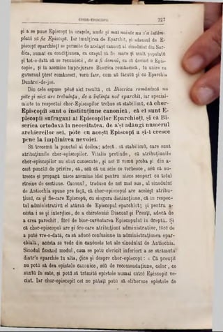 227
şi 380‫׳‬ puue Episcop! în oraşele, unde şi mai nainte nu 8'a întăm-
plată să fie Episcopi. Iar îmulţirea de Eparchiî, şi adausul de E-
piseopî eparchioţl se permite de acelaşi canona al sinodalul diu Sar-
dica, namal ea eondiţianea, ca oraşul 83‫י‬ fie mare şi mult populata
şi tot‫־‬o‫־‬dată sft se recunoscfi t de a fi demna, ca să. deving o Epis-
copie, şi ln asemine împrejurare Biserica românescă., ln unire cu
guvernai ţârei românesc!, voru face, cam aă făcuta şi ca EparcMa
Dunărel-de-jos.
Din cele espnse ρδηδ aici resaită, câ Biserica românescă nu
pote şi nicî are trebuinţa, de a înfiinţa noe eparchii, iar special-
minte în respectai chor-Episcopilor trebae si stabilimO, că chor-
Episcopii sunt o instituţiune canonică, că el sunt E-
piscopil sufraganl al Episcopilor Eparcliioţl, şi că Bi-
serica ortodoxă la necesitatea, de a’şi adăugi numferul
archiereilor sel, pdte cu aceşti Episcop! a şi-i cresce
pene la împlinirea nevoiel.
Sa trecemă la panctnl al doilea; adecă, sa stabiiimfl, care sant
atribnţianile chor-episcopilor. Vitalis pretinde, că atribaţianile
ehor-episcopilor nu sîiat cunoscute, şi noi II voma proba şi din a-
cest puncta de privire, că, 86a că nn scie ce vorbesce, s6ă că nn-
tresce şi propagă nisce asemine idei pentra nisce scoparl ca total
streine de cestiane. Canonul , tradusa de noi mal sas, al sinodala!
de Antiocbia spune pre faţă, că chor-episcopul are acelâşl atribu-
ţiunî, ca şi fie-care Episcopa, cu singura distincţiune, că in respec-
tul administrativa el atârnă de Episcopnl eparchiot; şi pentru a-
cesta i se şi interdice, de a cbirotonisi Diaconi şi PrenţI, adecă de
a crea parochil, f0r6 de bine-cavântarea Episcopului în drepta. Şi
că chor-episcopul are şi 6re-care atribnţinnl administrative, fOrâ de
a pntâ vre-o-dată, ca să adncâ confasinne ln administraţinnea epar-
cbială, acâsta se vede din canonele tot ale sinodalul de Antiochia.
Sinodal fiesănd modal, cum se pota clericii inferiori a se strămuta'
dintr’o eparchie ln alta, <Jice şi despre cbor-episcopl: « Că prenţil
nu pota să dea epistole canonice, sett de recomendaţiane, celor, ce
snntii în sate, şi pota să trămitS epistole namal către Episcopii ve-
cinl. Iar chor-episcopil cel ne pătaţi pota să elibereze epistole de
 