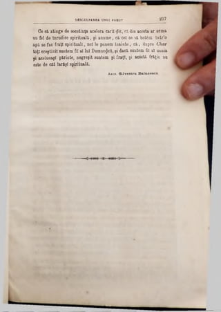 237DESCULPAREA UNUI PREOT
Ce 8&atinge de socotinţa acelora carii flic, ca din acosta ar urma
un fel de Înrudire spirituali, şi anume, că cel ce sa botâză într'o
apă se fac fraţi spirituali, noi le punem Înainte, ca, dupre Char
toţi creştinii suntem fii al lui Dumnezeu,şi dacă suntem fii al uuuia
şi acelueaşl păriute, negreşit suntem şi fraţi, şi acesta frăţie nu
este de cat Iarăşi spirituali.
Anca. S ilv e stru B a la n esca
 