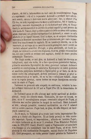 2 6 8 CHRONICA ECLESIAST1CA
f ia r e le , că. în tr ’o. In tre v o rb ire cu nnfl om tt de c o n s id e ra ţiu n e P a p a
s ’a e s p rim a tă ‫־‬. <c ă e l în re p a u sa tu l A n to n eli a p e rd u tC u n a ad e v e -
r a ta a m ic a , c ă ru ia II datoresce m u lta a fe c ţiu n e ; d a r , a a d au sfl P i a
IX -le a , c u tâ tă re p u ta ţiu n e a cea m are a c a rd in a lu lu i, Μ II lip s la ca-
p a rită ţile , necesare diplom aţiei, ş i e l s ’a d istin s a m a l a le s , c a fin a n -
c ia rttjln a c â stă ra m u ră el ln adever s ’a a r ă ta t c a p ab il ş i m a l p r e s u s de
t6 ta la u d a .S . S caunu, dup6 perderea p a te re i civile n u a v e a n ic i o a v e re ;
acum dupO şâse a n i, g r a ţii în ţe le p c iu n ii lu i A n to n e li, 8. s c a a n s e a fla
a fa ră de orl-ce lip su ri bănesc!, fiind ta s ta r e , ca s ă a c o p e re k le lta e lile
f curente a le B isericeî c u v e n itu ri ficse ţ i d e te rm in a te , p r e c a re r e p a u -
sa tu l le-a tra n sfo rm a ta în c a p ita la . £ 1 cu in sistin ţă s tă ru ia , c a s ă fie
re se rv a tu , şi mS ru g a s ă nu a s c u lta ce re rile p re la ţilo r, c a r i i c e re a n e
’n c e ta ta adausul sa la riilo r. P r e la ţii, e p re a a d e v â r a ta , a a fo s ta n e -
d re p ţi, ia r A ntoneli a a v u ta tO tă d re p ta te a , fiin d că, g r a ţie e c o n o m iilo r
lu i, noi am u p u tu tă s ă creăm Q u n a c a p ita la , d e s ta l d e m a r e p e n tru
n ecesităţile B isericeî».
P re lOngă aceste, se m âl dice, că A n to n e li a fo sta to t-d e ‫־‬ u n a ne
In d u p licata, când e ra vorba, de a fa c e o p o siţiu n e g u v e rn u lu i ita lia n ,
ş i k la r ln s a la ria re a E piscop!lor de c ă tr e g u v e rn u l ita lia n a A n to n e li
a m u rită c a conv icţiu nea, că s a la ria re a E p isc o p ilo r d e c ă tr e g u v e rn a
a r am elio ra p o siţiu n ea m a te ria lă a E p isc o p ilo r. ş i a r fa c e , c a s ă în -
ceteze m u lte d in n e în ţeleg eri. A c e s tă c e stiu n e a ră m a s a ş i p 6 n 6 a -
cum n ereso lvată ş i se s p e ră , că ea v a lu a o so lu ţiu n e Î n d a t ă , dupO
ce se v a re g u la p e rsâ n a , c a re a tre b u e să o cu p e fu n c ţiu n e a s c c re ta -
r u la i de s ta ta a l P ap eL
V aticanul în p re se n ta e s te o c u p a ta c a c e s tia n e a , r e la tiv ă la m o -
d u l se rb ă re ! lu b ile u lu l de 5 0 a n i a P a p e i P i u I X în d e m n ita te a de
A rchiereb .
I n V a tican a acum se află a d u n a ţi m a l m u lţi c a rd in a li ş i A rc h ie -
piscopl, v e n iţi d in d ife rite s ta te . C e stiu n ile , d e c a re se o c u p ă , se
(Jice, că a r fi c o n su lta ţiu n e a a s u p ra e v e n tu a le i a le g e ri d e P a p ă , ş i
rid ic a rea m al m u lto r p e rsâ n e la ra n g u l de c a rd in a li. D ecă A n to n e li
a r t r ă i , ad au g ă ju rn a le le , n u m e ra l c a rd in a lilo r n u s ’a r fi ad a u stt
nici cu acestă ocasiune. P a p a în s6 , se <Jice, c ă e s te d is p u s a s ă îm u l-
ţlască num drul lor.
N u de m u lt, în V a tic a n a ş l- a a v u ta lo c a v is ita im p e ra tric e l E u -
genia şi a fiu lu i s60 N ap o leo n . E l a a fo s ta p r im iţi c u t â t e onoru·
rile im periale. S p u n ă , că im p e ra tric e a , a â ă n d u -s e ’n a in te a P a p e i,
s ’a v 6 $ut tu rb u r a tă ş i că ea a r fi proadusU P r e a S fă n tu lu l P ă rin te
sum a de 2 0 0 ,0 0 0 fra n c i. I l u ş tr i i â ş p e ţl a l V a tic a n u lu i a a a s c u lta ta
s -ta litu rg ie ş i s ’a c u m in ic a ta k la r de c ă tre P a p a , ş i e l a a fo sta
g ă s d u iţl în v ila c a rd in a lu lu i B o n a p a rte , u n k lu l filu lu l lu i N ap o leo n
I I I . U n i i p re su p u n ă , că v isita a c e s to r ilu ş tri p e rsa n e în V a tic a n a a
 
