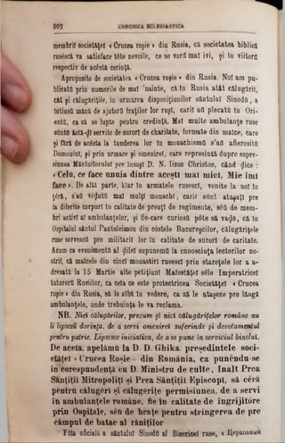 3 0 2
membrii societăţel *Crucea roşie > din Rusia, că societatea biblica
rusâscă 7a satisface tâte oevoile, ce se vorfl mal ivi, şi în viitor(!
respectiv de acâstă cerinţa.
Aproposito de societatea <Crăcea roşie» din Rusia. ‫־‬Noi am pa-
blicatO prin numerile de mal 'oainte, că ln Rusia atât călugării,
cât şi călugilriţile, !0 urmarea disposiţiunilor sântului SinodQ, a
Întinsă mână de ajutoră fraţilor lor ruşi, carii aa plecata ln Ori-
entă, ca să se lupte pentru credinţă. Mal multe ambulanţe ruse
sQnta âstă-«Jl servite de surori de charitate, formate din malce, care
şi fără de acâsta la tunderea lor ln monachisma s’aa afierosita
Domunlui, şi prin urmare şi omenireT, care represintă dupre espre-
siunea Mântuitorului pre Însuşi D. N. Iisus Christos, când <Jice :
< Celu, ce face anaia dintre aceşti m al m ici, Mie îmi
face >. De altă parte, klar ln armatele rusesc!, venite la noi ln
ţâră, 8’att v6$uttt mal mulţi monachl, carii ettot ataşaţi pre
la diferite corpuri ln calitate de preuţl de regimente, 86a de mem-
bri activi al ambulanţelor, şi fie-care curiosa p6te să va<j6, că In
Ospitalul sântul Panteleimon din c0stele Bucureştilor, călugăriţele
ruse servescO pre militarii lor In calitate de surori de caritate.
Acum ca evenimentd al flileî supunema la cnnoscinţa lectorilor no-
stril, că maleole din cinci monastirl rusescl prin stareţele lor a a-
dresată la 15 Martie alte petiţiunl Malestăţel sele Imperatricel
tuturora Rusiilor, ca cela ce este protectricea Societăţel <Crucea
roşie> din Rusia, 8ă 16albă In vedere, ca să le ataşeze pre lângă
ambulanţele, unde trebuinţa le va reclama.
NB. Nici călugărilor, precum şl nici călugăriţelor române nu
li lipsesu dorinţa, de a servi omenirea suferinde ţi devotamentul
pentru patrie. Lipsesce iniciativa, de ase pune in serviciul binelui.
De acela, apelămtl la D. D. Ghika. preşedintele soci-
eUţel«Crucea Roşie » din România, ca punendu-se
în coregpundenţâ cn D. Ministru de culte, înalt Prea
S&nţiţil Mitropoliţi şi Prea Sânţiţii Episcop!, să cern
pentru c&lugfcrl şi c&lugeriţe permisiunea, de a servi
în ambulanţele române, fie în calitate de îngrijitâre
prin Ospitale, seti de braţe pentru stringerea de pre
câmpul de batae al răniţilor
Ffta oficială a sântului Sinoda al Bisericel ruse, < IţepKOBHuft
MV
 