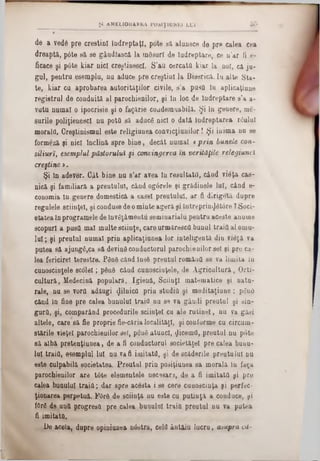 ş t a HELIOHARKA ROŞIŢIu n ei l u i * 50
f
de a vedâ pre creştini Îndreptaţi, pote «ă alunece de pre calea cea
dreaptă, pâte 8ă se gândîască la mdsurf de îudreptare, ce n'ar fi e-
ficace şi p6te kiar nici creştinesc!. S’au cercată kiar la noi, câ ju-
gal, pentru esemplu, nu aduce pre creştini la Biserică. Iu alte Sta·
te, kiar cu aprobarea autorităţilor civile, s’a pusa In aplicaţiune
registrul de conduită al parochienilor, şi In loc de Îndreptare s’a a-
vutu numai o ipocrisie şi o faţărie couderauabilă. Şi In genere, me-
şurile poliţieneşti nu pota să aducâ nici o dată îndreptarea râului
morala, Creştinismul este religiunea convicţiunilor! Şi inima nu se
formeză şi nici Înclină spre bine, decăt numai <prin bunele con-
siliurt, esemplul păstorului şi convingerea tn verităţilc relegiunel
creştine >.
Şi In adever. Cât bine nu s’ar avea In resultatfl, când vidţa cas-
nică şi familiară a preutului, când ogârele şi gradinele lui, când e-
conomia In genere domestică a casei preutului, ar fi dirigetă dupre
regulele sciiuţel, şi conduse de ominte ageră şi întreprin$8t0re ?Soci-
etatea Inprogramele de învgţâmentu seminarialu pentru aceste anume
scopuri a pusa mal multe sciinţe, care urmăresca bunul trăia al ornu-
lui; şi preutul numai prin aplicaţianea lor inteligentă din viâţă va
putea să ajung6,ca să devinâ conductorul parochienilor se( şi pre ca-
lea fericirel terestre. Pâaâ când lasâ preutul romăua se va limita în
cunoscinţele scole!; ρ8αδ cănd cunosciaţele, de Agricultură, Orti-
cultură, Medecină populară, Igienă, Sciinţl matematice şi nat□‫־‬
rale, nu se vora adăugi «Jilnica pria studia şi meditaţiune; ρδηδ
cănd în fine pre calea bunului trăia nu se va gândi preutul şi sin-
gura, şi, comparând procedurile sciinţel cu ale rutinei, nu va găsi
altele, care să fie proprie fie-căria localităţi, şi conforme cu circum-
stările vieţeî parochienilor sel, ροηδ atunci, ^icema, preutul nu pote
să albă pretenţiuaea, de a fi conductorul societăţel pre calea buuu-
lui trăia, esemplul lui nu va fi imitata, şi de scăderile preutului nu
este culpabilă societatea. Preutul prin posiţiunea sa morală In faţa
parochienilor are tâte elementele necesara, de a fi imitata şi pre
calea bunului trăia; dar spre acesta i se cere cuuoscinţa şi perfoc-
ţionarea perpetuă. FOrâ de sciinţă nu este cu putinţă a conduce, şi
Î0r6 de unA progresa pre calea bunului trăia preutul nu va putea
fi imitata.
De acela, dupre opiniunea nâstră, cela ântăiu lucru, asupra cd-
 
