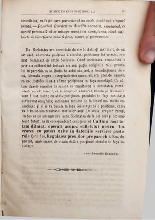 G‘.Şl AMELIORAREA POS1Ţ1UNE. LUI
necesitatea, ca în fie-care parochie să nu esiste, decât unu singurii
preutu,— Parochul Btsericeî cu dascălb necesariit remânend, ca
acestu personală să se adauge numai cu condiţiunea, când mi)·
Ucele de întreţinere voru fi fîcse, sigure şi permanente.
Da! Societatea are necesitate ·de clerQ. Astă-^I mal molt, de cât
ori când·, adevărata posiţiane a clerului, posiţianea lui morală, este
mal reclamată de către Societate. Când societatea românâscft 10
privinţa cultarel intrlectuale era mal puţin ecsigibilă. rolul preutu-
lui In parochia sa se limita In actul sAuţirel, şi benedicţiunea divi-
nft, klemată asupra întreprinderilor omenire!, era prea de ajuusO,
ca să-I justifice şi să-ϊ afirme posiţiunea in faţa societăţel. Cu cât
înse clasele emenilor de sciinţă se lnmulţescd In societatea romă-
nâecă; cu cat 0m6nil, ce se ocupă cu adeverul, binele şi frumosul,
vorQ fi mal m ulţi; cu atâta posiţiunea preutulul In faţa societăţel
devine mal ecsigibilă; societatea reclamă de Ia dinsul mal multe cu-
noscinţe; şi el se va bucura în faţa Societăţel de o posiţiane, carea
va fi tot-de-una resultatul meritelor sâle. De acela, fraţilor Preuţl,
trebue să ne punemâ pre lucru. Societatea de la noi cere şi noi sftn-
tema datori, ca să corespundema cerinţelor el. Cnltara mal în -
tăi& dilnică, operată asupra sufletului nostru. Lu-
crarea cu puteri unite în datoriile servirel pAeto-
rale. Şi în fine, Regularea preuţilor pre paroeh ii. Eca, du-
pre noi, ameliorarea de o cam dată a posiţiunel clerului în faţa 80-
cietăţel.
**oh. Gen a d ie l o t c i o n .
 