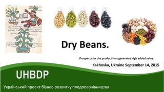 UHBDP
Український проект бізнес-розвитку плодоовочівництва
Kakhovka, Ukraine September 14, 2015
Dry Beans.
Prospects for the product that generates high added value.
 